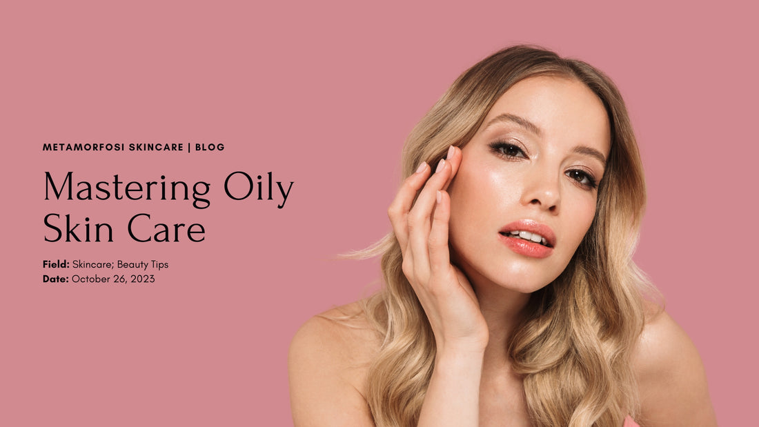 The Ultimate Guide to an Effective Oily Face Skin Care Routine | Metamorfosi Skincare